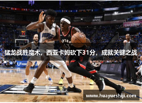 猛龙战胜魔术，西亚卡姆砍下31分，成就关键之战