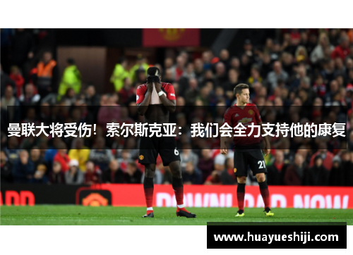 曼联大将受伤！索尔斯克亚：我们会全力支持他的康复
