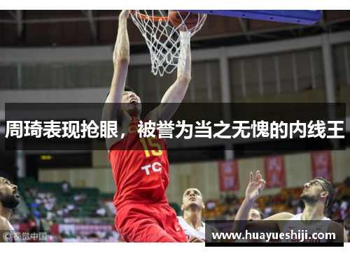 周琦表现抢眼，被誉为当之无愧的内线王