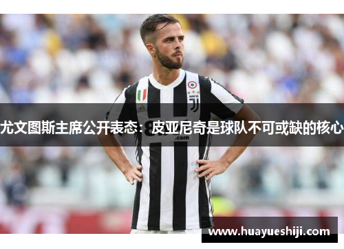 尤文图斯主席公开表态：皮亚尼奇是球队不可或缺的核心