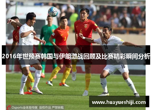 2016年世预赛韩国与伊朗激战回顾及比赛精彩瞬间分析