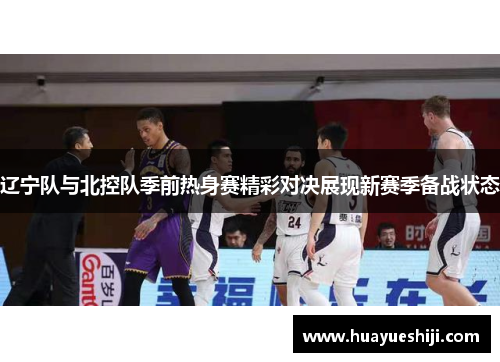 辽宁队与北控队季前热身赛精彩对决展现新赛季备战状态