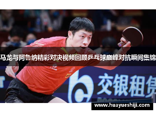 马龙与阿鲁纳精彩对决视频回顾乒乓球巅峰对抗瞬间集锦